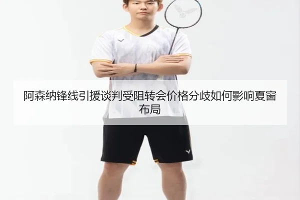 阿森纳锋线引援谈判受阻转会价格分歧如何影响夏窗布局